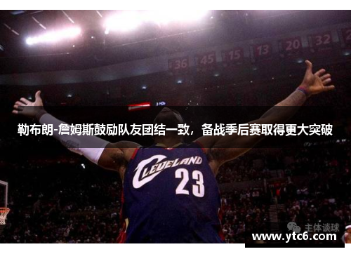 勒布朗-詹姆斯鼓励队友团结一致，备战季后赛取得更大突破