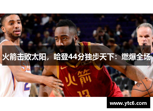 火箭击败太阳，哈登44分独步天下：燃爆全场