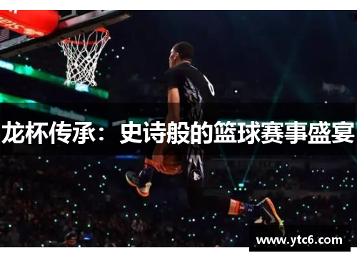 龙杯传承：史诗般的篮球赛事盛宴
