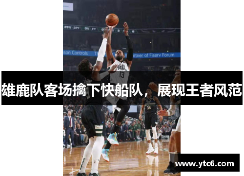 雄鹿队客场擒下快船队，展现王者风范