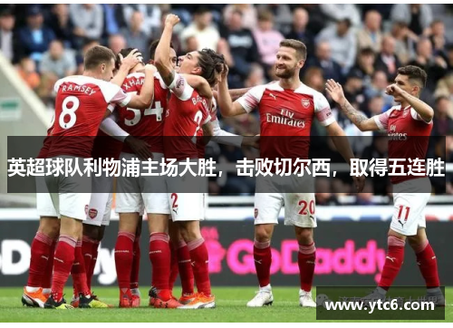 英超球队利物浦主场大胜，击败切尔西，取得五连胜