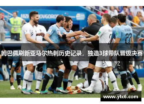 姆巴佩刷新亚马尔热刺历史记录，独造3球带队晋级决赛