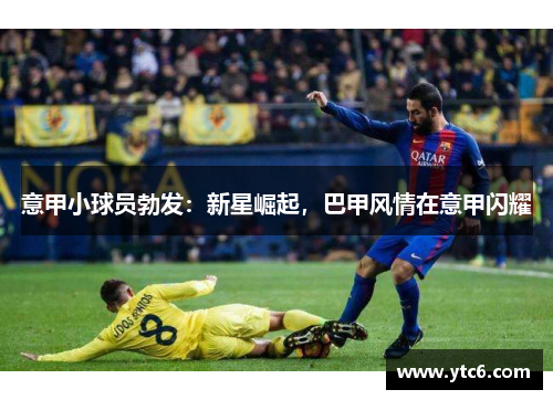 意甲小球员勃发：新星崛起，巴甲风情在意甲闪耀