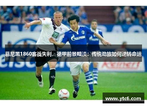 慕尼黑1860客战失利，德甲前景黯淡：传统劲旅如何逆转命运