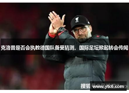 克洛普是否会执教德国队备受猜测，国际足坛掀起转会传闻