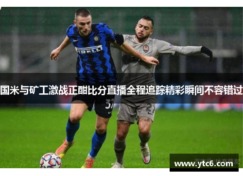 国米与矿工激战正酣比分直播全程追踪精彩瞬间不容错过