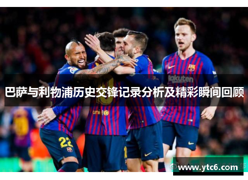 巴萨与利物浦历史交锋记录分析及精彩瞬间回顾