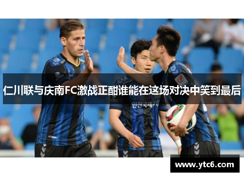 仁川联与庆南FC激战正酣谁能在这场对决中笑到最后