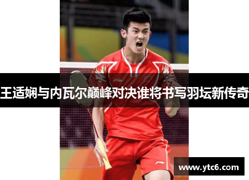 王适娴与内瓦尔巅峰对决谁将书写羽坛新传奇