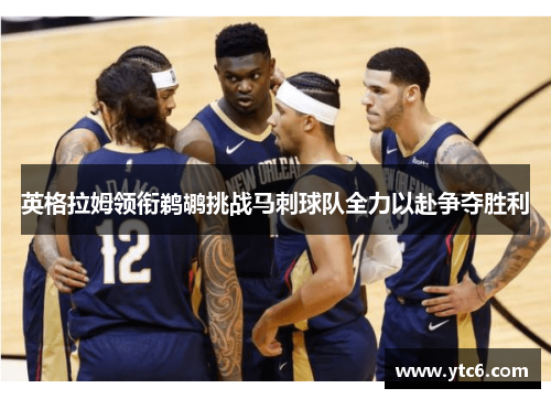 英格拉姆领衔鹈鹕挑战马刺球队全力以赴争夺胜利