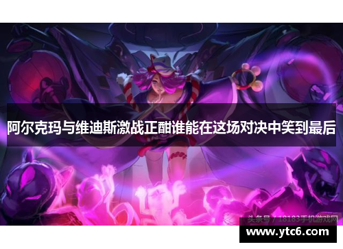 阿尔克玛与维迪斯激战正酣谁能在这场对决中笑到最后