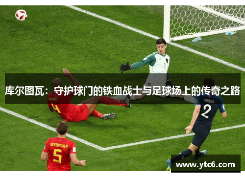 库尔图瓦：守护球门的铁血战士与足球场上的传奇之路