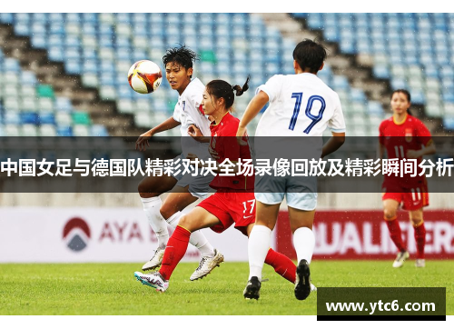 中国女足与德国队精彩对决全场录像回放及精彩瞬间分析