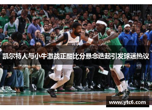 凯尔特人与小牛激战正酣比分悬念迭起引发球迷热议